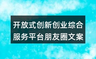 開(kāi)放式創(chuàng)新創(chuàng)業(yè)綜合服務(wù)平臺(tái)朋友圈文案38句