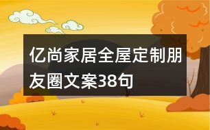 億尚家居全屋定制朋友圈文案38句