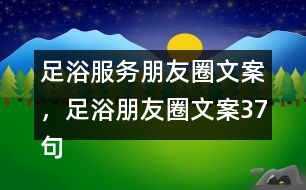 足浴服務(wù)朋友圈文案，足浴朋友圈文案37句