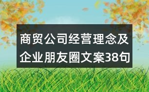 商貿(mào)公司經(jīng)營理念及企業(yè)朋友圈文案38句