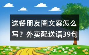 送餐朋友圈文案怎么寫(xiě)？外賣(mài)配送語(yǔ)39句