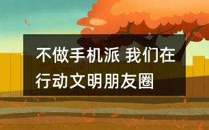 “不做手機派 我們在行動”文明朋友圈文案及倡議36句