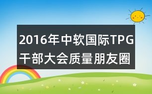 2016年中軟國際TPG干部大會質量朋友圈文案37句