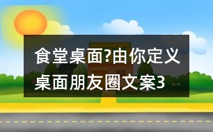 “食堂桌面?由你定義”桌面朋友圈文案32句