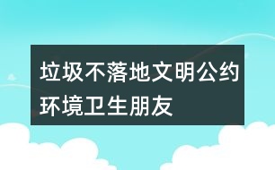 “垃圾不落地”文明公約、環(huán)境衛(wèi)生朋友圈文案40句