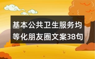 基本公共衛(wèi)生服務均等化朋友圈文案38句