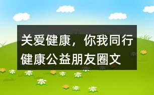 “關(guān)愛健康，你我同行”健康公益朋友圈文案34句