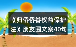 《歸僑僑眷權(quán)益保護(hù)法》朋友圈文案40句