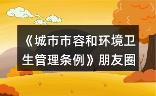 《城市市容和環(huán)境衛(wèi)生管理條例》朋友圈文案34句