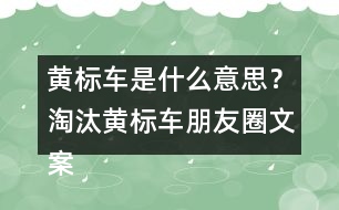 黃標(biāo)車是什么意思？淘汰黃標(biāo)車朋友圈文案警句34句