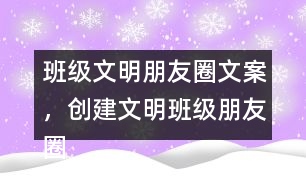 班級(jí)文明朋友圈文案，創(chuàng)建文明班級(jí)朋友圈文案38句