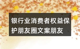 銀行業(yè)消費(fèi)者權(quán)益保護(hù)朋友圈文案、朋友圈文案35句