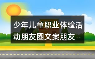 少年兒童職業(yè)體驗活動朋友圈文案、朋友圈文案37句