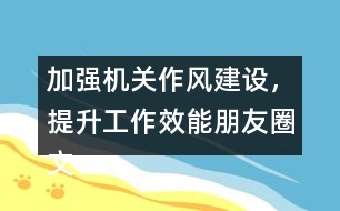 加強機關(guān)作風建設(shè)，提升工作效能朋友圈文案32句