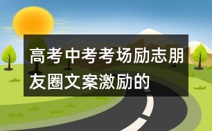 高考、中考考場(chǎng)勵(lì)志朋友圈文案、激勵(lì)的話33句