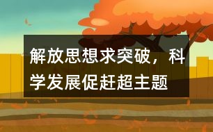 “解放思想求突破，科學發(fā)展促趕超”主題教育活動朋友圈文案35句