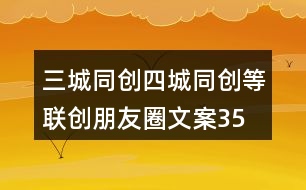 三城同創(chuàng)、四城同創(chuàng)等聯(lián)創(chuàng)朋友圈文案35句