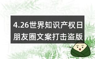 4.26世界知識產(chǎn)權(quán)日朋友圈文案：打擊盜版、保護知識產(chǎn)權(quán)朋友圈文案32句