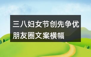 三八婦女節(jié)、創(chuàng)先爭(zhēng)優(yōu)朋友圈文案、橫幅40句