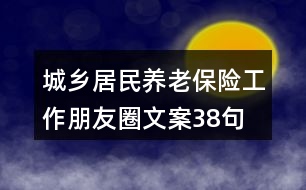 城鄉(xiāng)居民養(yǎng)老保險工作朋友圈文案38句