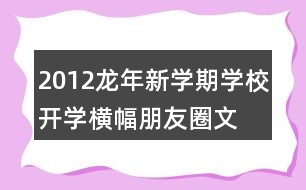 2012龍年新學(xué)期學(xué)校開學(xué)橫幅、朋友圈文案大全39句