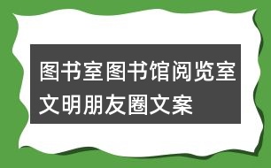 圖書室、圖書館、閱覽室文明朋友圈文案大全35句