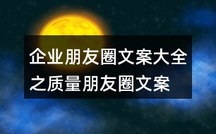 企業(yè)朋友圈文案大全之質(zhì)量朋友圈文案、品質(zhì)朋友圈文案36句