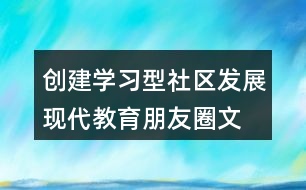 創(chuàng)建學(xué)習(xí)型社區(qū)、發(fā)展現(xiàn)代教育朋友圈文案32句