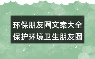 環(huán)保朋友圈文案大全：保護環(huán)境衛(wèi)生朋友圈文案32句