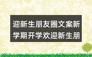 迎新生朋友圈文案：新學期開學歡迎新生朋友圈文案33句