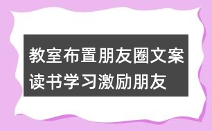 教室布置朋友圈文案：讀書(shū)、學(xué)習(xí)激勵(lì)朋友圈文案40句