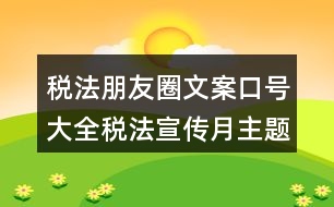 稅法朋友圈文案口號(hào)大全：稅法宣傳月主題及朋友圈文案口號(hào)34句