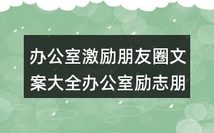 辦公室激勵朋友圈文案大全：辦公室勵志朋友圈文案39句