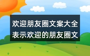 歡迎朋友圈文案大全：表示歡迎的朋友圈文案37句