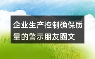 企業(yè)生產(chǎn)控制、確保質(zhì)量的警示朋友圈文案34句