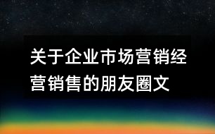 關(guān)于企業(yè)市場營銷、經(jīng)營銷售的朋友圈文案大全36句