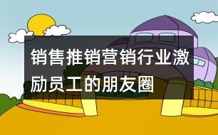 銷售、推銷、營(yíng)銷行業(yè)激勵(lì)員工的朋友圈文案大全37句