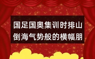 國足國奧集訓時排山倒海氣勢般的橫幅朋友圈文案40句