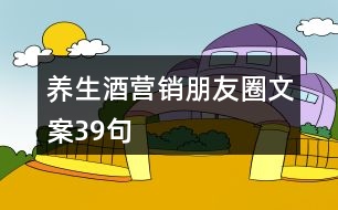 養(yǎng)生酒營銷朋友圈文案39句