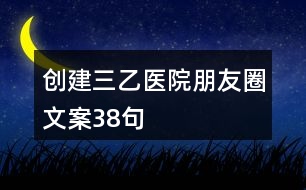 創(chuàng)建三乙醫(yī)院朋友圈文案38句