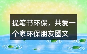 ＂提筆書環(huán)保，共愛一個家＂——環(huán)保朋友圈文案40句