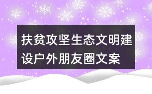 扶貧攻堅(jiān)、生態(tài)文明建設(shè)戶外朋友圈文案36句