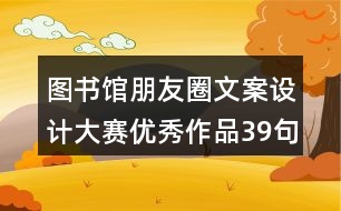 圖書館朋友圈文案設(shè)計大賽優(yōu)秀作品39句