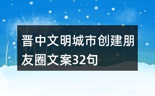 晉中文明城市創(chuàng)建朋友圈文案32句