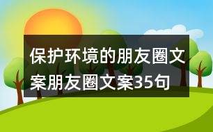 保護環(huán)境的朋友圈文案、朋友圈文案35句