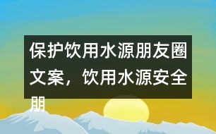 保護(hù)飲用水源朋友圈文案，飲用水源安全朋友圈文案35句