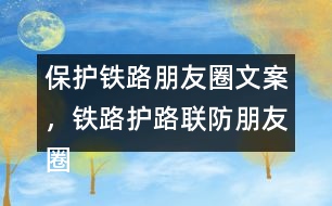 保護鐵路朋友圈文案，鐵路護路聯(lián)防朋友圈文案40句