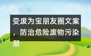 變廢為寶朋友圈文案，防治危險廢物污染朋友圈文案36句