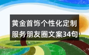 黃金首飾個(gè)性化定制服務(wù)朋友圈文案34句