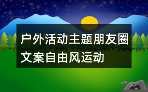 戶外活動主題朋友圈文案——自由風運動朋友圈文案37句